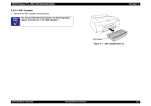 Page 212EPSON Stylus Pro 4400/4450/4800/4880/4880CRevision CDisassembly & Assembly Disassembly Procedures 2124.2.2.4  ASF Cassette1. Remove the ASF Cassette from the printer.
Figure 4-11. ASF Cassette Removal
	


The disassembly steps described on the following pages 
require prior removal of the ASF Cassette.
ASF Cassette 