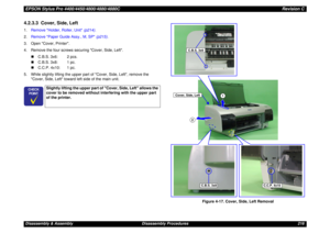 Page 216EPSON Stylus Pro 4400/4450/4800/4880/4880CRevision CDisassembly & Assembly Disassembly Procedures 2164.2.3.3  Cover, Side, Left1.Remove Holder, Roller, Unit (p214).
2.Remove Paper Guide Assy., M, SP (p215).
3. Open Cover, Printer.
4. Remove the four screws securing Cover, Side, Left.
„C.B.S. 3x6: 2 pcs.
„C.B.S. 3x8: 1 pc.
„C.C.P. 4x10: 1 pc.
5. While slightly lifting the upper part of Cover, Side, Left, remove the 
Cover, Side, Left toward left side of the main unit.
Figure 4-17. Cover, Side, Left...