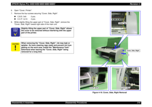 Page 218EPSON Stylus Pro 4400/4450/4800/4880/4880CRevision CDisassembly & Assembly Disassembly Procedures 218 6. Open Cover, Printer.
7. Remove the four screws securing Cover, Side, Right.
„C.B.S. 3x6: 2 pcs.
„C.C.P. 4x10: 2 pcs.
8. While slightly lifting the upper part of Cover, Side, Right, remove the 
Cover, Side, Right toward right side of the main unit.
Figure 4-19. Cover, Side, Right Removal	


Slightly lifting the upper part of Cover, Side, Right allows 
the cover to be removed without interfering...