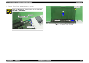 Page 222EPSON Stylus Pro 4400/4450/4800/4880/4880CRevision CDisassembly & Assembly Disassembly Procedures 222 3. Remove Cover, Printer upward by sliding to left side.
Figure 4-24. Cover, Printer Removal
Insert the right shaft of Cover, Printer into the shaft hole 
on Plate, P Cover, Right.
Shaft of Cover, Printer
Shaft Hole
Plate, P Cover, Right
1
2
Cover, Printer 