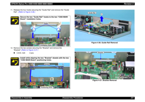 Page 231EPSON Stylus Pro 4400/4450/4800/4880/4880CRevision CDisassembly & Assembly Disassembly Procedures 231 11. Release the four hooks securing the Guide Rail and remove the Guide 
Rail. (Refer to Figure 4-36.)
12. Remove the two screws securing the Bracket and remove the 
Bracket.(Refer to Figure 4-37.)
„C.B.S. 3x8: 2 pcs.Figure 4-36. Guide Rail Removal
Figure 4-37. Bracket Removal
Secure the two Guide Rail hooks to the two C593 MAIN 
Board installation holes.Install while aligning the two Bracket dowels with...