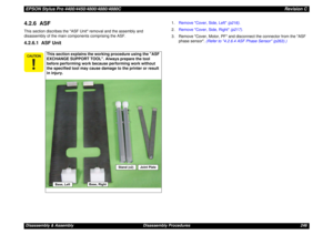 Page 246EPSON Stylus Pro 4400/4450/4800/4880/4880CRevision CDisassembly & Assembly Disassembly Procedures 2464.2.6  ASFThis section discribes the ASF Unit removal and the assembly and  
disassembly of the main components comprising the ASF.4.2.6.1  ASF Unit
1.Remove Cover, Side, Left (p216).
2.Remove Cover, Side, Right (p217).
3. Remove Cover, Motor, PF and disconnect the connector from the ASF 
phase sensor. (Refer to 4.2.6.4 ASF Phase Sensor (p263).)

This section explains the working procedure using...