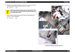 Page 251EPSON Stylus Pro 4400/4450/4800/4880/4880CRevision CDisassembly & Assembly Disassembly Procedures 251 10. Remove the two screws that secure the ASF Unit on the right side of the 
printer and the two screws that secure Duct, Air, C, Assy.
„C.B.S. 3x6: 4 pcs.
11.  Remove the two screws that secure the ASF Unit while keeping the 
Duct, Air, C, Assy separated.
„C.B.S. 3x6: 2 pcs.
Figure 4-59. Screws Securing ASF Unit
When performing the following work, do not keep the Duct, 
Air, C, Assy too far from...