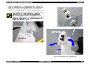 Page 256EPSON Stylus Pro 4400/4450/4800/4880/4880CRevision CDisassembly & Assembly Disassembly Procedures 256 5. Rotate the Bushing, Lock, 11.4 to the direction shown in Figure 4-66 to 
match the rib with the frame hole, release the boss at the lower part from 
the frame, and then remove the Bushing, Lock, 11.4 from the Shaft, 
Roller, LD. (The Ground Spring, ASF will be released at the same time.)
Figure 4-66. Bushing, Lock, 11.4 Removal
When installing the Ground Spring, ASF, install the 
Bushing, Lock, 11.4...
