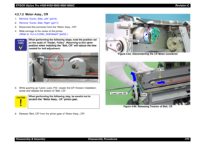 Page 270EPSON Stylus Pro 4400/4450/4800/4880/4880CRevision CDisassembly & Assembly Disassembly Procedures 2704.2.7.2  Motor Assy., CR1.Remove Cover, Side, Left (p216).
2.Remove Cover, Side, Right (p217).
3. Disconnect the connector from the Motor Assy., CR.
4. Slide carriage to the center of the printer. 
(Refer to 4.2.4.3 C593_SUB Board (p234).)
5. While pushing up Lever, Lock, PG, loosen the CR Tension Installation 
screw and release the tension of Belt, CR.
6. Release Belt, CR from the pinion gear of Motor...