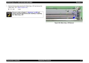 Page 271EPSON Stylus Pro 4400/4450/4800/4880/4880CRevision CDisassembly & Assembly Disassembly Procedures 271 7. Remove the two screws securing the Motor Assy., CR and remove the 
Motor Assy., CR. (Refer to Figure 4-85.)
„C.C. 3x6: 2 pcs.
Figure 4-85. Motor Assy., CR Removal




Be sure to refer to Chapter 5 “Adjustment” (p.366) and 
perform specified adjustments after installing or replacing 
the Motor Assy., CR.
 C.C. 3x6
Belt, CR 