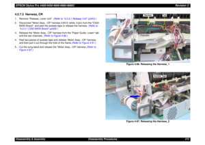 Page 272EPSON Stylus Pro 4400/4450/4800/4880/4880CRevision CDisassembly & Assembly Disassembly Procedures 2724.2.7.3  Harness, CR1. Remove “Release, Lever Unit”. (Refer to 4.2.9.1 Release Unit (p343).)
2. Disconnect Motor Assy., CR harness (CN15: white, 2 pin) from the C533 
MAIN Board, and peel the acetate tape to release the harness. (Refer to 
4.2.4.1 C593 MAIN Board (p226).)
3. Release the “Motor Assy., CR” harness from the “Paper Guide, Lower” tab 
and the two channels. (Refer to Figure 4-86.)
4. Peel two...