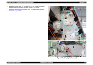 Page 273EPSON Stylus Pro 4400/4450/4800/4880/4880CRevision CDisassembly & Assembly Disassembly Procedures 273 6. Release the Motor Assy., CR harness from the four cramps, four pieces 
of acetate tape and the tab on the frame. (Refer to Figure 4-88.)
7. Disconnect the connector from “Motor Assy., CR” and remove “Harness, 
CR”.(Refer to Figure 4-83.)
Figure 4-88. Releasing the Harness_3
Acetate Tape (x3)
Clamps
Tab
Acetate TapeMotor Assy., CR
Fasten tube to motor end surface 