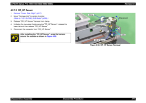 Page 276EPSON Stylus Pro 4400/4450/4800/4880/4880CRevision CDisassembly & Assembly Disassembly Procedures 2764.2.7.5  CR_HP Sensor1.Remove Cover, Side, Right (p217).
2. Move Carriage Unit to center of printer.
(Refer to 4.2.4.3 C593_SUB Board (p234).)
3. Release CR_HP Sensor harness from clamp.
4. Unfasten the two upper hooks securing CR_HP Sensor, release the 
lower tab and then release CR_HP Sensor.
5. Disconnect the connector from CR_HP Sensor.
Figure 4-92. CR_HP Sensor Removal
After installing the CR_HP...