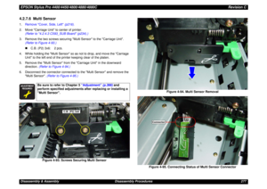 Page 277EPSON Stylus Pro 4400/4450/4800/4880/4880CRevision CDisassembly & Assembly Disassembly Procedures 2774.2.7.6  Multi Sensor1.Remove Cover, Side, Left (p216).
2. Move Carriage Unit to center of printer. 
(Refer to 4.2.4.3 C593_SUB Board (p234).)
3. Remove the two screws securing Multi Sensor to the Carriage Unit.
(Refer to Figure 4-93.)
„C.B. (P2) 3x6: 2 pcs.
4. While holding the Multi Sensor so as not to drop, and move the Carriage 
Unit to the left end of the printer keeping clear of the platen.
5....