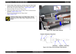 Page 283EPSON Stylus Pro 4400/4450/4800/4880/4880CRevision CDisassembly & Assembly Disassembly Procedures 283 4. Pull the Holder, Pulley toward you, and then remove the Shaft, Pulley 
upward from the front and rear grooves on the Holder, Pulley together 
with the Belt, CR and the Pulley, Driven. (Refer to Figure 4-103.)
5. Remove the Belt, CR from the Pulley, Driven.
6. Draw out the Shaft, Pulley from the Pulley, Driven to remove the two 
polysliders. (Refer to Figure 4-104.)
7. Remove the ball bearings from the...