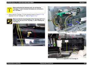 Page 289EPSON Stylus Pro 4400/4450/4800/4880/4880CRevision CDisassembly & Assembly Disassembly Procedures 289 11. Slowly draw the Carriage, C to the directions shown in Figure 4-111 to 
separate it from the Carriage, B. (Refer to Figure 4-112.)
Figure 4-111. Carriage, C Removal
Figure 4-112. Separation from Carriage, B
When performing the following work, do not keep the 
Carriage, C too far because harnesses are connected to 
the Carriage, C.Make sure that the mounting plate of the Carriage Unit is in...