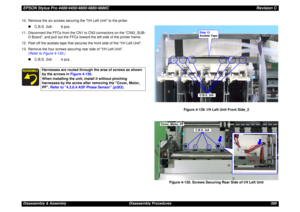 Page 300EPSON Stylus Pro 4400/4450/4800/4880/4880CRevision CDisassembly & Assembly Disassembly Procedures 300 10. Remove the six screws securing the I/H Left Unit to the pinter.
„C.B.S. 3x8: 6 pcs.
11. Disconnect the FFCs from the CN1 to CN3 connectors on the “C593_SUB-
D Board”, and pull out the FFCs toward the left side of the printer frame.
12. Peel off the acetate tape that secures the front side of the I/H Left Unit.
13. Remove the four screws securing rear side of I/H Left Unit.
(Refer to Figure 4-130.)...