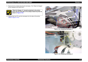 Page 310EPSON Stylus Pro 4400/4450/4800/4880/4880CRevision CDisassembly & Assembly Disassembly Procedures 310 11. Remove the four clamps securing the harnesses. (The Sheet Ink Stopper 
will be released at the same time.)
12. Release both the FFC and the harnesses from the tabs of the printer.
(Refer to Figure 4-145.)
Figure 4-144. Releasing Harnesses_3
Figure 4-145. Releasing Harnesses_4
Sheet Ink Stopper, D should be attached to the printer 
frame with the three tabs of the clamps inside the printer as 
shown...