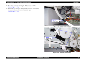 Page 311EPSON Stylus Pro 4400/4450/4800/4880/4880CRevision CDisassembly & Assembly Disassembly Procedures 311 13. Peel off the acetate tape binding the FFC to release the FFC.
(Refer to Figure 4-146.)
14. Release the four Harness, CSICs and the I/H Lever Sensor (Left) 
harness from the two clamps and the acetate tape.
(Refer to Figure 4-147.)
Figure 4-146. Releasing Harnesses_5
Figure 4-147. Releasing Harnesses_6
Step 13
Acetate Tape
Clamps
Step 14
Acetate Tape 