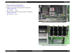 Page 312EPSON Stylus Pro 4400/4450/4800/4880/4880CRevision CDisassembly & Assembly Disassembly Procedures 312 15. Move Carriage Unit to center of printer.
(Refer to 4.2.4.3 C593_SUB Board (p234).)
16. Remove the two screws securing rear side of I/H Right Unit.
(Refer to Figure 4-148.)
„C.B.S. 3x6: 2 pcs.
17. Remove the two screws securing the front side of I/H Right Unit.
(Refer to Figure 4-149.)
„C.B.S. 3x12: 2pcs.
Figure 4-148. Screws Securing Rear Side of I/H Right Unit
Figure 4-149. Screws Securing Front...