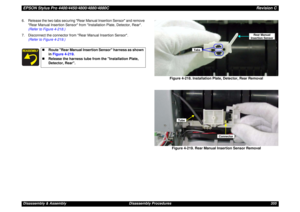 Page 355EPSON Stylus Pro 4400/4450/4800/4880/4880CRevision CDisassembly & Assembly Disassembly Procedures 355 6. Release the two tabs securing Rear Manual Insertion Sensor and remove 
Rear Manual Insertion Sensor from Installation Plate, Detector, Rear. 
(Refer to Figure 4-218.)
7. Disconnect the connector from Rear Manual Insertion Sensor. 
(Refer to Figure 4-219.)
Figure 4-218. Installation Plate, Detector, Rear Removal
Figure 4-219. Rear Manual Insertion Sensor Removal
„Route Rear Manual Insertion Sensor...
