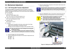 Page 376EPSON Stylus Pro 4400/4450/4800/4880/4880CRevision CAdjustment Mechanical Adjustment 3765.2  Mechanical Adjustment5.2.1  CR Timing Belt Tension AdjustmentThis adjustment applies to all operations that have resulted in removal or 
replacement the CR Timing Belt or loosening of the belt, such as CR Motor 
removal. This adjusts the belt tension to the correct tension after installation of 
the CR Timing Belt.†
Tools (Required)„
Sonic Tension Meter U-505
„
A tool to pluck the timing belt (tweezers, etc.)
†...