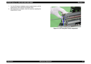 Page 377EPSON Stylus Pro 4400/4450/4800/4880/4880CRevision CAdjustment Mechanical Adjustment 3777. Turn the CR tension installation screw to adjust tension until the 
measurement value reaches the standard value.
8. After adjustment is complete, check the results by repeating the 
measurement 3 times.
Figure 5-5. CR Timing Belt Tension Adjustment
CR Tension Installation screw 