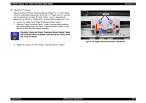 Page 381EPSON Stylus Pro 4400/4450/4800/4880/4880CRevision CAdjustment Mechanical Adjustment 381†
Adjustment Procedure
Adjusts position of Paper Thickness Sensor Holder for   when [Paper 
Lever] is lowered with adjustment tool 0.3/0.4 or Paper Lever is lowered 
with no adjustment tool and   when Paper Lever is lowered with 
adjustment jig 0.8/0.9 or Paper Lever is raised with no adjustment tool. 
1. Loosen the screw fixing Paper Thickness Sensor Holder.
2. Slide the Paper Thickness Sensor Holder up/down while...