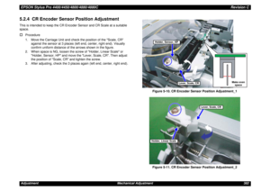 Page 382EPSON Stylus Pro 4400/4450/4800/4880/4880CRevision CAdjustment Mechanical Adjustment 3825.2.4  CR Encoder Sensor Position AdjustmentThis is intended to keep the CR Encoder Sensor and CR Scale at a suitable 
space.†
Procedure
1. Move the Carriage Unit and check the position of the Scale, CR 
against the sensor at 3 places (left end, center, right end). Visually 
confirm uniform distance of the arrows shown in the figure.
2. When space is NG, loosen the screw of Holder, Linear Scale or 
Holder, Sensor, HP...