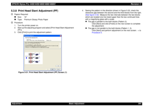 Page 394EPSON Stylus Pro 4400/4450/4800/4880/4880CRevision CAdjustment Basic Adjustment 3945.3.8  Print Head Slant Adjustment (PF)†
Papers Required„
Size: 16
„
Type:  Premium Glossy Photo Paper
†
Procedure
1. Turn the printer power on.
2. Start up the adjusting program and select [Print Head Slant Adjustment 
(PF)].
3. Click [Print] to print the adjustment pattern.
Figure 5-31. Print Head Slant Adjustment (PF) Screen (1)4. Seeing the pattern in the direction shown in Figure 5-32, check the 
clearance gap between...