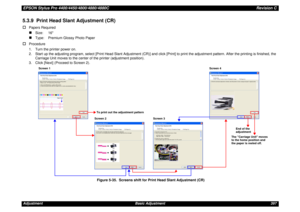 Page 397EPSON Stylus Pro 4400/4450/4800/4880/4880CRevision CAdjustment Basic Adjustment 3975.3.9  Print Head Slant Adjustment (CR)†
Papers Required„
Size: 16
„
Type:  Premium Glossy Photo Paper
†
Procedure
1. Turn the printer power on.
2. Start up the adjusting program, select [Print Head Slant Adjustment (CR)] and click [Print] to print the adjustment pattern. After the printing is finished, the 
Carriage Unit moves to the center of the printer (adjustment position).
3. Click [Next] (Proceed to Screen 2)....