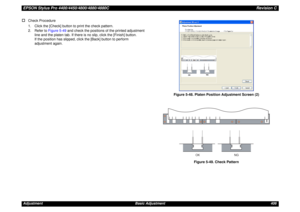 Page 406EPSON Stylus Pro 4400/4450/4800/4880/4880CRevision CAdjustment Basic Adjustment 406†
Check Procedure
1. Click the [Check] button to print the check pattern.
2. Refer to Figure 5-49 and check the positions of the printed adjustment 
line and the platen tab. If there is no slip, click the [Finish] button.
If the position has slipped, click the [Back] button to perform 
adjustment again.
Figure 5-48. Platen Position Adjustment Screen (2)
Figure 5-49. Check Pattern
OK NG 