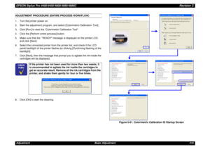 Page 416EPSON Stylus Pro 4400/4450/4800/4880/4880CRevision CAdjustment Basic Adjustment 416ADJUSTMENT PROCEDURE (ENTIRE PROCESS WORKFLOW)
1. Turn the printer power on.
2. Start the adjustment program, and select [Colorimetric Calibration Tool].
3. Click [Run] to start the “Colorimetric Calibration Tool”.
4. Click the [Perform entire process] button.
5. Make sure that the  READY message is displayed on the printer LCD, 
and click [Next].
6. Select the connected printer from the printer list, and check if the LCD...