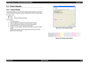 Page 436EPSON Stylus Pro 4400/4450/4800/4880/4880CRevision CAdjustment Check Results 4365.5  Check Results5.5.1  Check NozzleThis checks whether or not each of the head nozzles is jetting ink normally. If 
nozzle ink jetting is abnormal, execute cleaning and check the nozzles again.†
Paper Used„
Size: 17
„
Type:  Enhanced Matte Roll Paper
†
Procedure
1. Turn the printer on.
2. Start the adjustment program and select [Check Nozzle].
3. Click the [Run] button and print the nozzle check pattern.
4. Check that there...