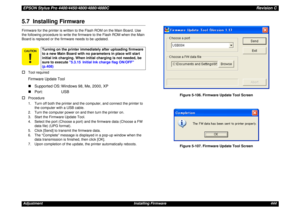 Page 444EPSON Stylus Pro 4400/4450/4800/4880/4880CRevision CAdjustment Installing Firmware 4445.7  Installing FirmwareFirmware for the printer is written to the Flash ROM on the Main Board. Use 
the following procedure to write the firmware to the Flash ROM when the Main 
Board is replaced or the firmware needs to be updated.†
Tool requiredFirmware Update Tool„Supported OS: Windows 98, Me, 2000, XP
„Port: USB
†Procedure
1. Turn off both the printer and the computer, and connect the printer to 
the computer with...