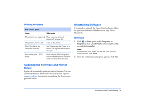 Page 78Maintenance and Troubleshooting 78
Printing Problems Updating the Firmware and Printer 
DriverEpson will occasionally update the viewer firmware. You can 
download the latest firmware for the viewer from Epson’s 
support website. Instructions for updating the firmware are 
provided online.
Uninstalling SoftwareIf you need to uninstall the Epson Link2 software, follow 
the procedure below for Windows or on page 79 for 
Macintosh.Windows1Click  or 
Start
, point to 
All Programs
 or 
Programs
, then select...
