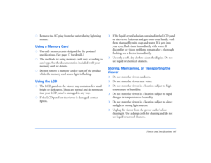 Page 86Notices and Specifications 86
❍
Remove the AC plug from the outlet during lightning 
storms.
Using a Memory Card❍
Use only memory cards designed for the product’s 
specifications. (See page 17 for details.)
❍
The methods for using memory cards vary according to 
card type. See the documentation included with your 
memory card for details.
❍
Do not remove a memory card or turn off the product 
while the memory card access light is flashing.
Using the LCD❍
The LCD panel on the viewer may contain a few...