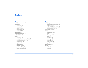 Page 9191
IndexAA/V Out connector
, 9, 34
AC adapter
connecting
, 12
connector
, 9
safety
, 84 to 86
specifications
, 89
standards
, 87
Activity light
, 13
adapter, memory card
, 17
AdobeRGB
, 30, 71
Audio
conversion
, 48
copying files to viewer
, 36 to 37
creating playlist
, 40 to 42
deleting files
, 43
equalizer
, 43
file formats
, 38
playing
, 38 to 43
problems
, 76 to 77
repeat and shuffle
, 40
BBacking up
from memory cards
, 20 to 22
preferences
, 47
to/from USB devices
, 50 to 51
to computer
, 44 to 46...