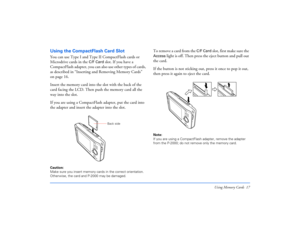 Page 17Using Memory Cards 17
Using the CompactFlash Card SlotYou can use Type I and Type II CompactFlash cards or 
Microdrive cards in the 
C/F Card
 slot. If you have a 
CompactFlash adapter, you can also use other types of cards, 
as described in “Inserting and Removing Memory Cards” 
on page 16.
Insert the memory card into the slot with the back of the 
card facing the LCD. Then push the memory card all the 
way into the slot.
If you are using a CompactFlash adapter, put the card into 
the adapter and insert...