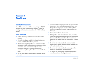 Page 58Notices 58
Appendix ANoticesSafety InstructionsRead all these instructions before using the Epson P-2000, 
and keep this guide handy for later reference. Follow all 
warnings and instructions marked on the P-2000 and any 
options.
Using the P-2000❍
Follow all warnings and instructions marked on this 
product.
❍
Use only AC adapter model A351H and Lithium ion 
battery model EU-97 with this product.
❍
When connecting this product to a computer or other 
device with a cable, ensure the correct orientation...