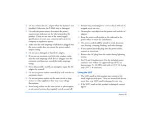 Page 61Notices 61
❍
Do not connect the AC adapter when the battery is not 
installed. Otherwise, the P-2000 may be damaged.
❍
Use only the power source that meets the power 
requirements indicated on the label attached to the 
product. If you are not sure of the power supply 
specifications in your area, contact your local power 
company or regulatory agency. 
❍
Make sure the total amperage of all devices plugged into 
the power outlet does not exceed the power outlet’s 
ampere rating.
❍
Do not use a damaged or...