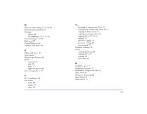 Page 6969
DDate and Time, setting
, 12 to 13, 50
Declaration of conformity
, 64
Deleting
albums
, 34
files and folders
, 35 to 37, 49
Direct printing
, 43 to 46
Disk space
, 51
Display button
, 8, 26
Duration, slide show
, 48
EEffects, slide show
, 48
Eject button
, 7
Electrical specifications
, 65
Epson
accessories
, 57
help
, 57
Store
, 57
supported printers
, 43
Error messages
, 52 to 53
FFCC compliance
, 63
File formats
audio
, 28
images
, 19
video
, 28
Files
browsing on memory card
, 20 to 22
copying from...