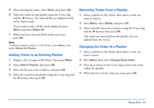 Page 40Playing Music 40
5After entering the name, select Done, then press OK.
6Select the tracks for the playlist using the 4-way ring 
and the   button. The selected files are displayed with 
red   check marks. 
If you want to select all the tracks displayed, press
 
Menu and select Select All.
7When you have selected all the tracks you want, 
press 
OK.
Note: 
To delete a playlist, select it in My Music, press Menu, then 
select Delete this Playlist.
Adding Tracks to an Existing Playlist
1Display a list of...