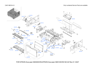 Page 186FOR EPSON AcuLaser M2000D/DN,EPSON AcuLaser M2010D/DN NO.02 Rev.01 CA07
Only numbered Service Parts are available.CA07-MECH-011
02-A03
02-018
02-001
02-01502-017
02-044
02-019 
02-001
02-02102-03702-031
02-02802-038
02-013
02-020
02-045
02-039(x2pcs)
02-035
02-03602-024
02-023
02-013
02-A01
02-005
02-005
02-A02
02-011
02-01202-010
02-034
02-009
02-00202-043
02-029
02-04202-030
02-032
02-003
02-014
CC
B
B
A
A
02-00402-033
(x2pcs) 