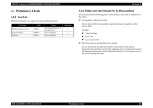 Page 75EPSON AcuLaser M2000D/M2000DN/M2010D/M2010DN Revision BDISASSEMBLY AND ASSEMBLY      Preliminary Check 664.1  Preliminary Check4.1.1  Tool ListThe tools listed below are required for disassembling the printer.
4.1.2  Parts/Units that Should Not be DisassembledDo not disassemble the following parts or units. Doing so can result in malfunction of the printer.†
Consumables / After Service PartsDo not disassemble the consumables or parts/units that are supplied as After Service Parts.Example:„
Toner...