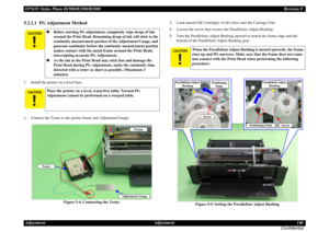 Page 146EPSON Stylus Photo R1900/R2880/R2000Revision E
Adjustment Adjustment 146
Confidential5.2.2.1  PG Adjustment Method1. Install the printer on a level base.
2. Connect the Tester to the printer frame and Adjustment Gauge.
Figure 5-4. Connecting the Tester3. Load unused Ink Cartridges of all colors into the Carriage Unit.
4. Loosen the screw that secures the Parallelism Adjust Bushing.
5. Turn the Parallelism Adjust Bushing upward to match the frame edge and the 
bottom of the Parallelism Adjust Bushing...