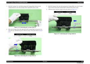 Page 168EPSON Stylus Photo R1900/R2880/R2000Revision E
Maintenance Overview 168
Confidential3. Hold the Carriage Unit, and while turning the Carriage Shaft clockwise and 
counterclockwise, move the Carriage Unit to spread the grease evenly.
Figure 6-15. Lubricating the Carriage Shaft (2)
4. Move the Carriage Unit to the right end of the Carriage Shaft viewing the Unit 
from the rear, and lubricate grease with the syringe at the point shown in Figure 
6-16.
Figure 6-16. Lubricating the Carriage Shaft (3)5. Hold...