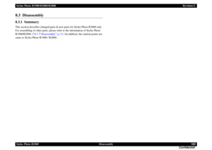 Page 183Stylus Photo R1900/R2880/R2000Revision E
Stylus Photo R2000 Disassembly183
Confidential8.3  Disassembly8.3.1  SummaryThis section describes changed parts & new parts for Stylus Photo R2000 only. 
For assembling of other parts, please refer to the information of Stylus Photo 
R1900/R2880. (4.1.7 Disassembly 
(p.75)
 ) In addition, the caution points are 
same as Stylus Photo R1900 / R2880. 