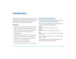 Page 88
IntroductionWith the Epson
® P-6000 Multimedia Storage Viewer
™, you 
can enjoy photos, videos, and music wherever you go. Your 
images are displayed on Epson’s exclusive 4-inch Photo 
Fine
® Premia LCD in brilliant color and detail.
Features❍
Large 4-inch LCD with true Adobe
® RGB color gamut
❍
Support for JPEG and RAW files (including zoom)
❍
Support for MP3 and AAC audio, with music playlists
❍
Support for MPEG4 and Motion JPEG video
❍
80GB hard drive
❍
Two slots for CompactFlash
® and SD
™ memory...