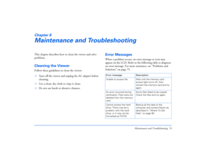 Page 74Maintenance and Troubleshooting 74
Chapter 8Maintenance and TroubleshootingThis chapter describes how to clean the viewer and solve 
problems.Cleaning the ViewerFollow these guidelines to clean the viewer:❍
Turn off the viewer and unplug the AC adapter before 
cleaning.
❍
Use a clean, dry cloth to wipe it clean.
❍
Do not use harsh or abrasive cleaners.
Error MessagesWhen a problem occurs, an error message or icon may 
appear on the LCD. Refer to the following table to diagnose 
an error message. For more...