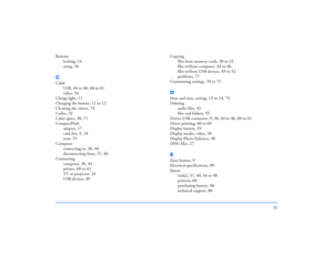 Page 9292
Buttons
locking
, 14
using
, 10
CCable
USB
, 44 to 46, 60 to 61
video
, 34
Charge light
, 11
Charging the battery
, 11 to 12
Cleaning the viewer
, 74
Codec
, 32
Color space
, 30, 71
CompactFlash
adapter
, 17
card slot
, 9, 18
icon
, 15
Computer
connecting to
, 36, 44
disconnecting from
, 37, 46
Connecting
computer
, 36, 44
printer
, 60 to 61
TV or projector
, 34
USB devices
, 49
Copying
files from memory cards
, 20 to 22
files to/from computer
, 44 to 46
files to/from USB devices
, 49 to 52
problems
,...
