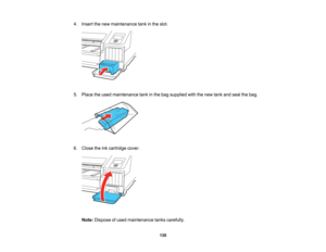 Page 130

130
4.
Insert thenew maintenance tankinthe slot.
 5.
Place theused maintenance tankinthe bag supplied withthenew tank andseal thebag.
 6.
Close theinkcartridge cover.
 Note:
Dispose ofused maintenance tankscarefully.    