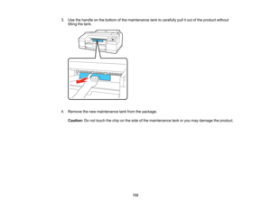 Page 132

132
3.
Use thehandle onthe bottom ofthe maintenance tanktocarefully pullitout ofthe product without
 tilting
thetank.
 4.
Remove thenew maintenance tankfrom thepackage.
 Caution:
Donot touch thechip onthe side ofthe maintenance tankoryou may damage theproduct.  