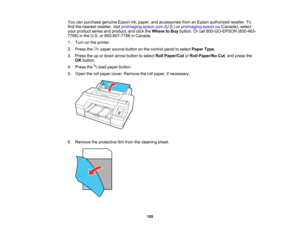 Page 155

155
You
canpurchase genuineEpsonink,paper, andaccessories fromanEpson authorized reseller.To
 find
thenearest reseller, visitproimaging.epson.com (U.S.)orproimaging.epson.ca (Canada),select
 your
product seriesandproduct, andclick theWhere toBuy button. Orcall 800-GO-EPSON (800-463-
 7766)
inthe U.S. or800-807-7766 inCanada.
 1.
Turn onthe printer.
 2.
Press the papersource buttononthe control paneltoselect Paper Type.
 3.
Press theupordown arrow button toselect RollPaper/Cut orRoll Paper/No Cut,and...